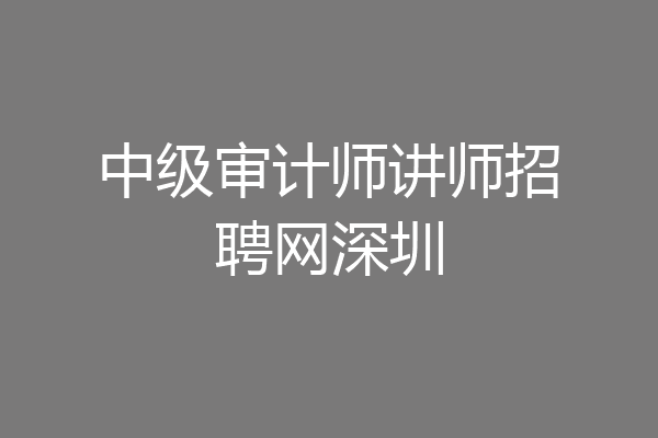 中级审计师讲师招聘网深圳