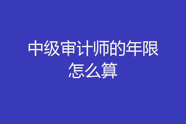中级审计师的年限怎么算