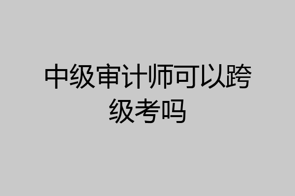 中级审计师可以跨级考吗