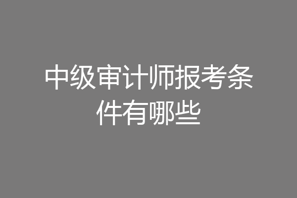 中级审计师报考条件有哪些