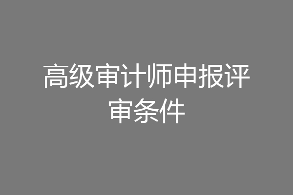 高级审计师申报评审条件