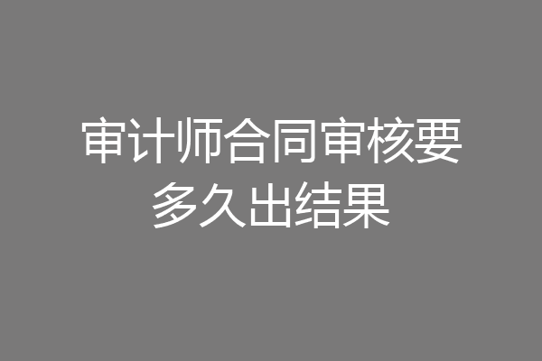 审计师合同审核要多久出结果