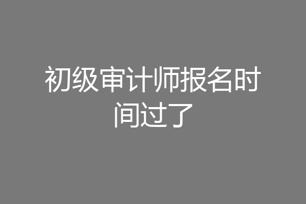 初级审计师报名时间过了