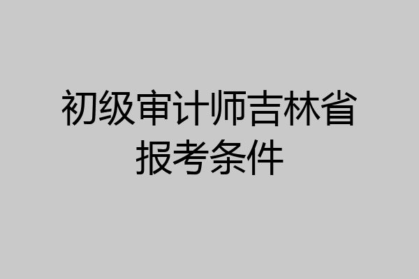 初级审计师吉林省报考条件