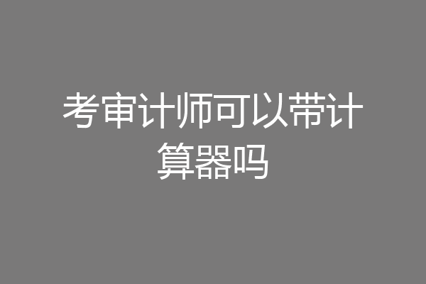 考审计师可以带计算器吗