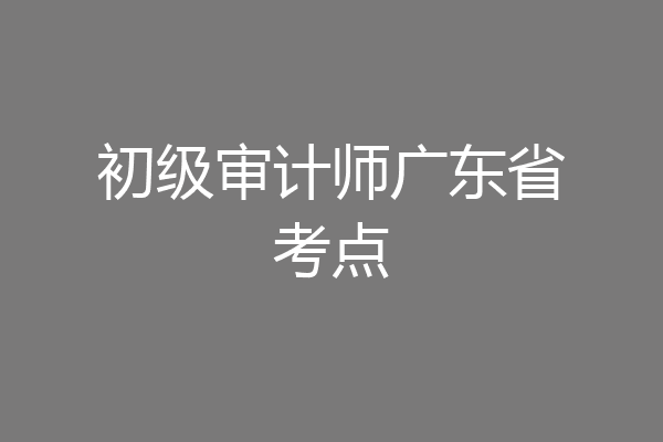 初级审计师广东省考点