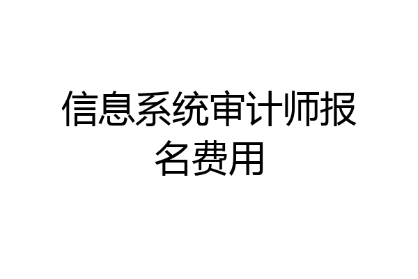 信息系统审计师报名费用