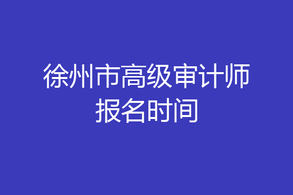 徐州市高级审计师报名时间
