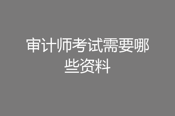 审计师考试需要哪些资料