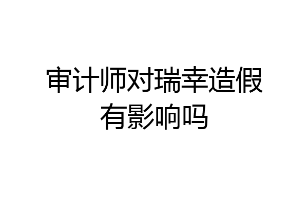 审计师对瑞幸造假有影响吗