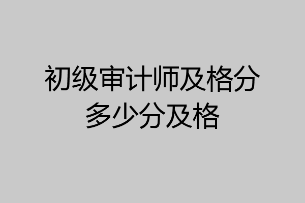 初级审计师及格分多少分及格