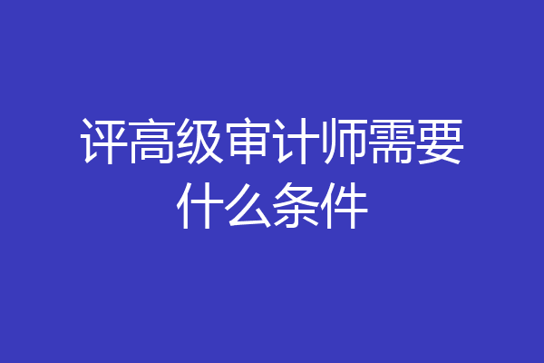 评高级审计师需要什么条件