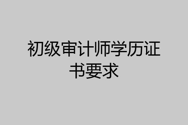 初级审计师学历证书要求