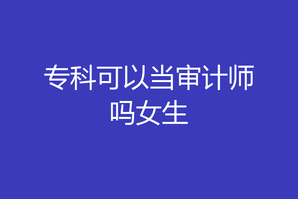 专科可以当审计师吗女生