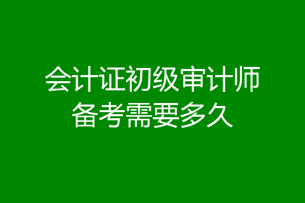 会计证初级审计师备考需要多久