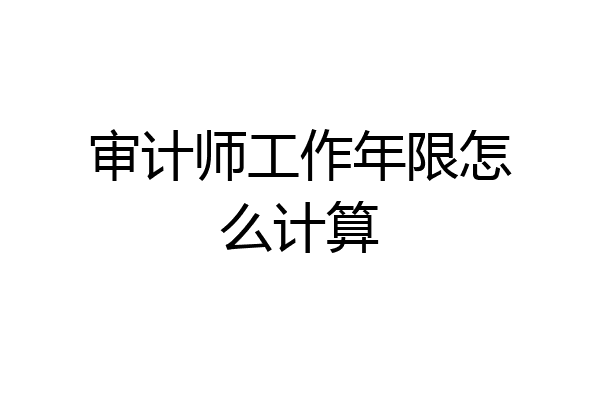 审计师工作年限怎么计算