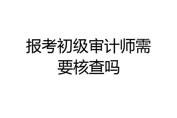报考初级审计师需要核查吗