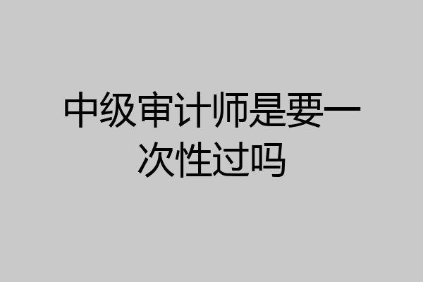 中级审计师是要一次性过吗