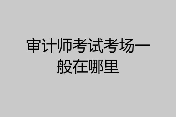 审计师考试考场一般在哪里
