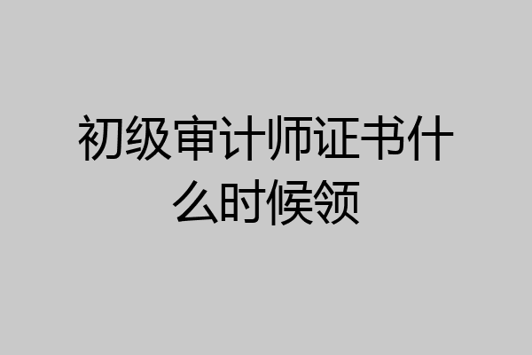 初级审计师证书什么时候领