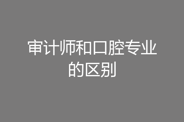 审计师和口腔专业的区别