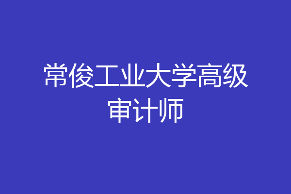 常俊工业大学高级审计师