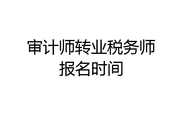 审计师转业税务师报名时间