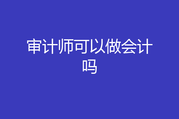审计师可以做会计吗