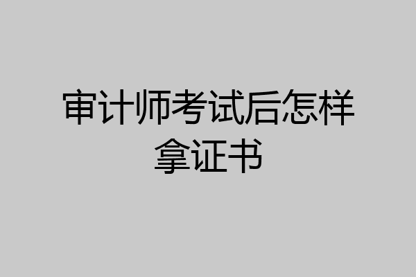 审计师考试后怎样拿证书