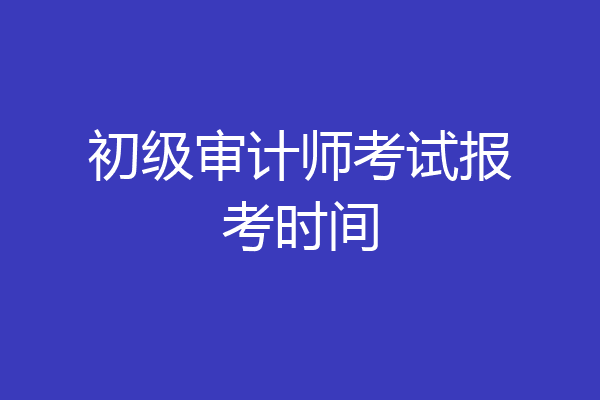 初级审计师考试报考时间