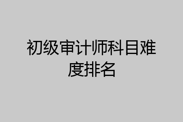 初级审计师科目难度排名
