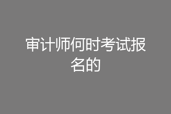 审计师何时考试报名的