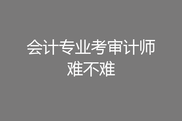 会计专业考审计师难不难
