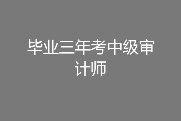 毕业三年考中级审计师