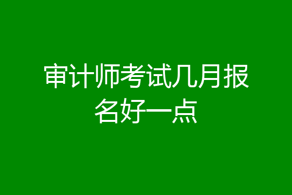 审计师考试几月报名好一点