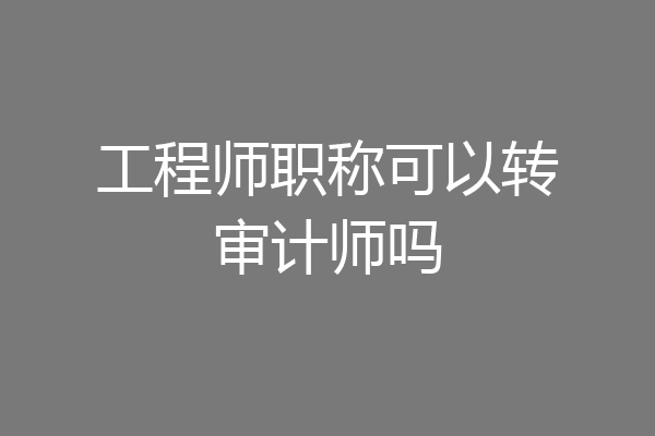 工程师职称可以转审计师吗