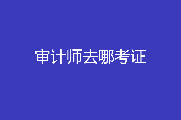审计师去哪考证