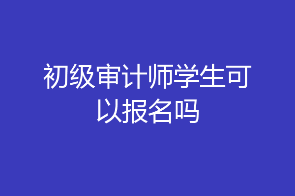 初级审计师学生可以报名吗
