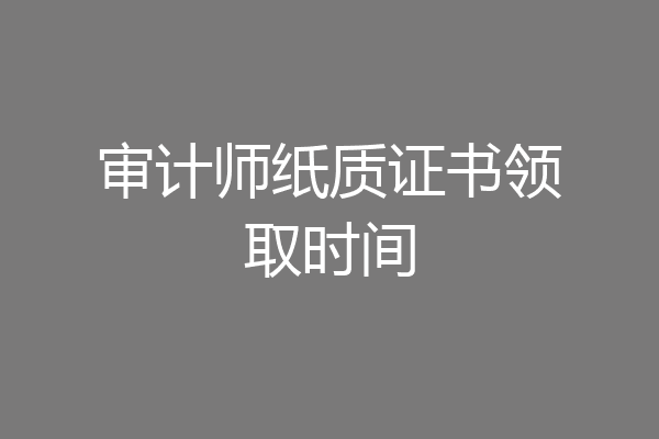 审计师纸质证书领取时间