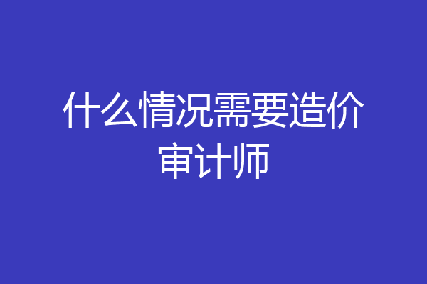 什么情况需要造价审计师