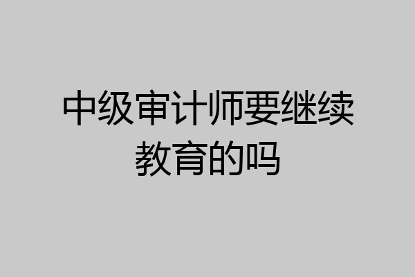 中级审计师要继续教育的吗