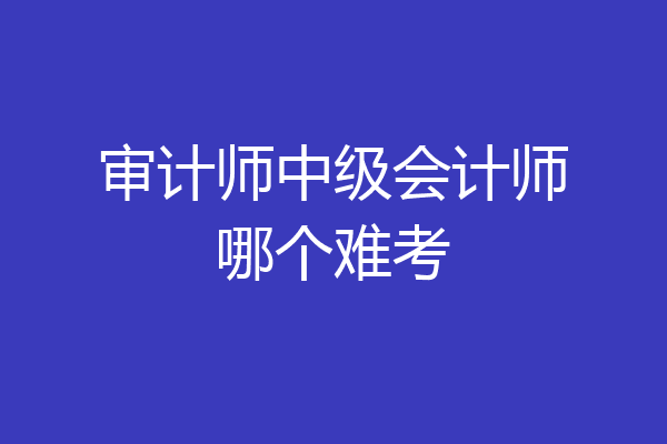 审计师中级会计师哪个难考