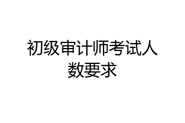 初级审计师考试人数要求