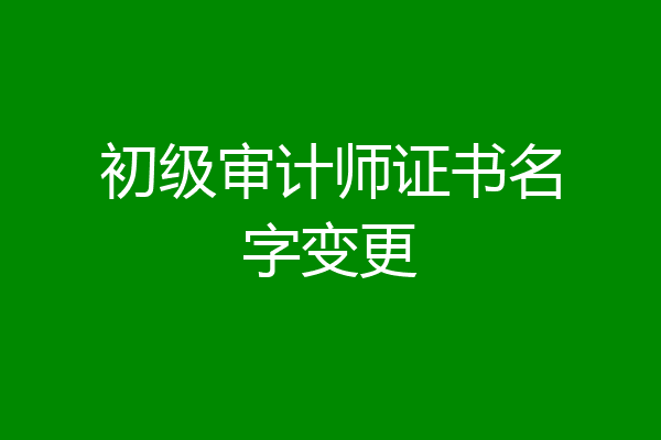 初级审计师证书名字变更