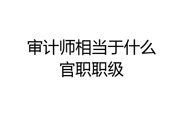 审计师相当于什么官职职级