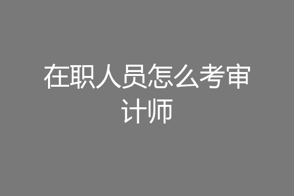 在职人员怎么考审计师