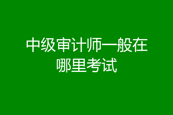 中级审计师一般在哪里考试