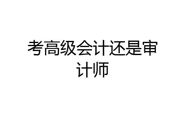 考高级会计还是审计师