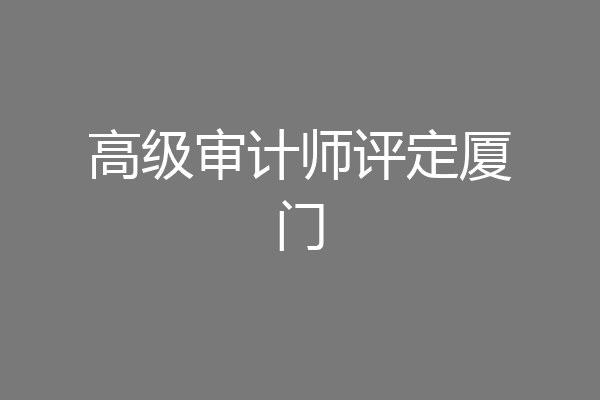 高级审计师评定厦门