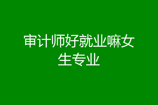 审计师好就业嘛女生专业